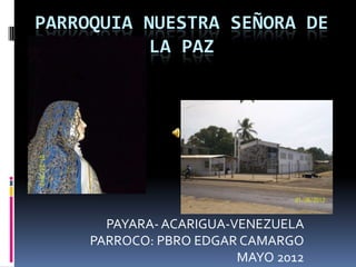PARROQUIA NUESTRA SEÑORA DE
           LA PAZ




       PAYARA- ACARIGUA-VENEZUELA
     PARROCO: PBRO EDGAR CAMARGO
                         MAYO 2012
 