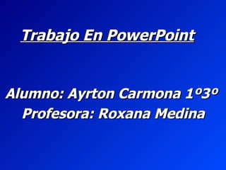 Trabajo En PowerPoint   Alumno: Ayrton Carmona 1º3º  Profesora: Roxana Medina 