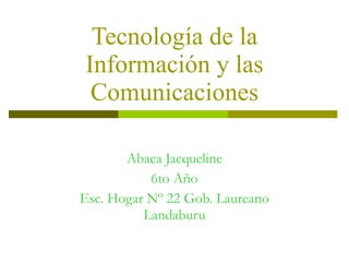 Tecnología de la Información y las Comunicaciones Abaca Jacqueline 6to Año Esc. Hogar Nº 22 Gob. Laureano Landaburu 