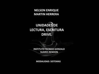 UNIDADES DE
LECTURA, ESCRITURA
DRIVE.
NELSON ENRIQUE
MARTIN HERRERA
INSTITUTO TECNICO GONZALO
SUARES RENDON
MODALIDAD: SISTEMAS
 