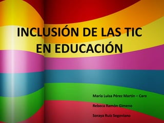 INCLUSIÓN DE LAS TIC
EN EDUCACIÓN

María Luisa Pérez Martín – Caro
Rebeca Ramón Gimeno
Soraya Ruíz Segoviano

 