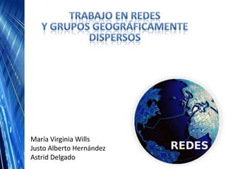 TRABAJO EN REDESy grupos geográficamente dispersos María Virginia Wills Justo Alberto Hernández Astrid Delgado 