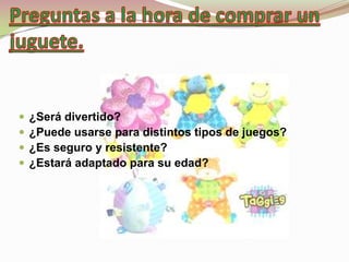    ¿Será divertido?
   ¿Puede usarse para distintos tipos de juegos?
   ¿Es seguro y resistente?
   ¿Estará adaptado para su edad?
 