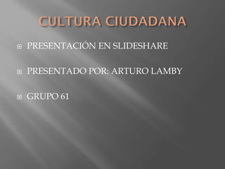  PRESENTACIÓN EN SLIDESHARE
 PRESENTADO POR: ARTURO LAMBY
 GRUPO 61
 