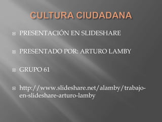  PRESENTACIÓN EN SLIDESHARE
 PRESENTADO POR: ARTURO LAMBY
 GRUPO 61
 http://www.slideshare.net/alamby/trabajo-
en-slideshare-arturo-lamby
 