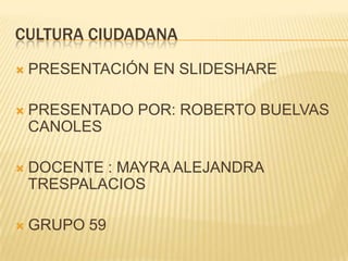CULTURA CIUDADANA
 PRESENTACIÓN EN SLIDESHARE
 PRESENTADO POR: ROBERTO BUELVAS
CANOLES
 DOCENTE : MAYRA ALEJANDRA
TRESPALACIOS
 GRUPO 59
 