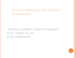 Colegio parroquial San Antonio de Huamanga Nombres y apellidos : Angie Alca Paquiyauri    Tema : Trabajo  en visio   Curso: Computación  