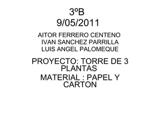 3ºB  9/05/2011 AITOR FERRERO CENTENO  IVAN SANCHEZ PARRILLA LUIS ANGEL PALOMEQUE PROYECTO: TORRE DE 3 PLANTAS  MATERIAL : PAPEL Y CARTON 