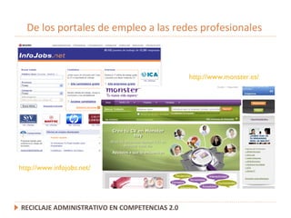 De los portales de empleo a las redes profesionales RECICLAJE ADMINISTRATIVO EN COMPETENCIAS 2.0 http://www.monster.es/ http://www.infojobs.net/ 