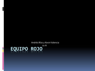 EQUIPO ROJO
Andrés Ríos y KevinValencia
11-A
 