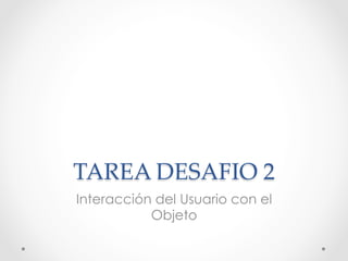 TAREA  DESAFIO  2	
Interacción del Usuario con el
Objeto
 