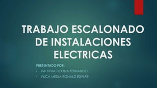 TRABAJO ESCALONADO
DE INSTALACIONES
ELECTRICAS
PRESENTADO POR:
• VALDIVIA TICONA FERNANDO
• VILCA MEDIA RONALD EDWAR
 