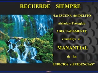RECUERDE    SIEMPRE
           “La ESCENA del DELITO

              Aislado y Protegido

             ADECUADAMENTE

                constituye el

             MANANTIAL
                    de los

           INDICIOS y EVIDENCIAS”
 