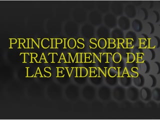 PRINCIPIOS SOBRE EL
 TRATAMIENTO DE
  LAS EVIDENCIAS
 