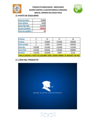 PRODUCTO INNOVADOR – MERCADEO
             BOXÈR CONTRA LA INCONTINENCIA URINARIA
                  MIGUEL ANDRES DELGADO CRUZ
22. PUNTO DE EQUILIBRIO




23. LOGO DEL PRODUCTO




                               18
 