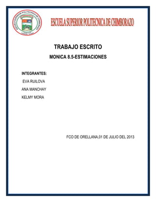 TRABAJO ESCRITO
MONICA 8.5-ESTIMACIONES
INTEGRANTES:
EVA RUILOVA
ANA MANCHAY
KELMY MORA
FCO DE ORELLANA,01 DE JULIO DEL 2013
 