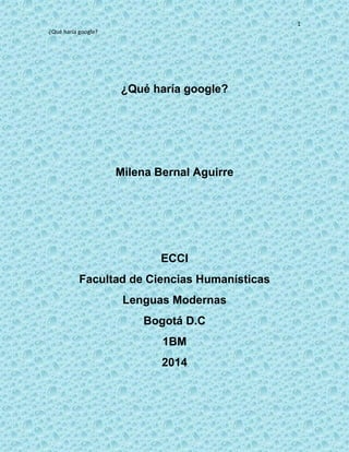 1
¿Qué haría google?
¿Qué haría google?
Milena Bernal Aguirre
ECCI
Facultad de Ciencias Humanísticas
Lenguas Modernas
Bogotá D.C
1BM
2014
 