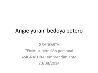 Angie yurani bedoya botero 
GRADO:9°A 
TEMA: superación personal 
ASIGNATURA: emprendimiento 
20/08/2014 
 
