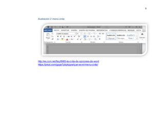 9
Ilustración 2 menú cinta
http://es.ccm.net/faq/8985-la-cinta-de-opciones-de-word
https://prezi.com/gpge7pbpkppw/que-es-el-menu-cinta/
 