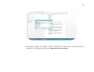 26
 Se abrirá un cuadro de diálogo. Al lado izquierdo del cuadro verás unas opciones de
hipervínculo. Allí selecciona la opción Lugar de este documento.
 