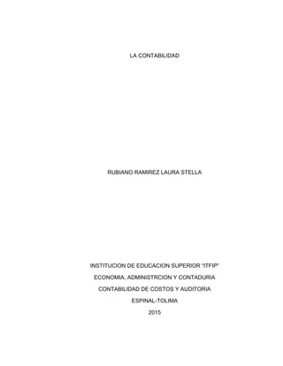 LA CONTABILIDAD
RUBIANO RAMIREZ LAURA STELLA
INSTITUCION DE EDUCACION SUPERIOR “ITFIP”
ECONOMIA, ADMINISTRCION Y CONTADURIA
CONTABILIDAD DE COSTOS Y AUDITORIA
ESPINAL-TOLIMA
2015
 