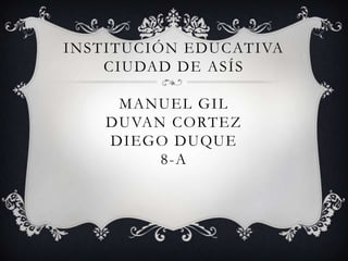 INSTITUCIÓN EDUCATIVA
CIUDAD DE ASÍS
MANUEL GIL
DUVAN CORTEZ
DIEGO DUQUE
8-A
 
