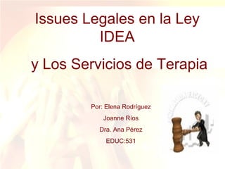 Issues Legales en la Ley IDEA y Los Servicios de Terapia Por: Elena Rodríguez Joanne Ríos Dra. Ana Pérez EDUC:531 