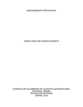 MANTENIMIENTO PREVENTIVO
DIANA CAROLINA SUAREZ NASMUTA
CENTRO SUR COLOMBIANO DE LOGISTICA INTERNACIONAL
REGIONAL NARIÑO
TECNICO EN SISTEMAS
OSPINA, 2016
 