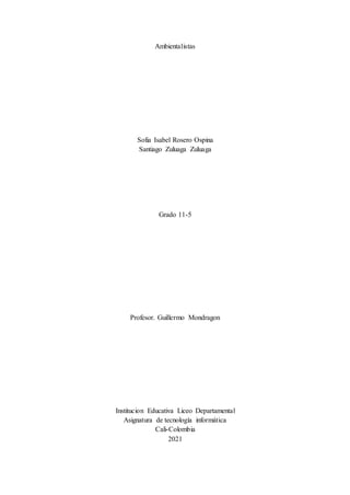 Ambientalistas
Sofia Isabel Rosero Ospina
Santiago Zuluaga Zuluaga
Grado 11-5
Profesor. Guillermo Mondragon
Institucion Educativa Liceo Departamental
Asignatura de tecnología informática
Cali-Colombia
2021
 