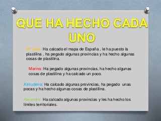 Mª Jose: Ha calcado el mapa de España , le ha puesto la
plastilina , ha pegado algunas provincias y ha hecho algunas
cosas...