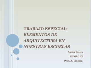 TRABAJO ESPECIAL:  ELEMENTOS DE ARQUITECTURA EN NUESTRAS ESCUELAS Aarón Rivera HUMA-3202 Prof. A. Villarini 
