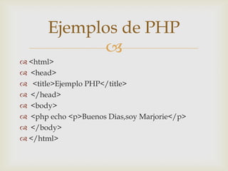 Ejemplos de PHP
             
 <html>
 <head>
 <title>Ejemplo PHP</title>
 </head>
 <body>
 <php echo <p>Buenos Dias,soy Marjorie</p>
 </body>
 </html>
 