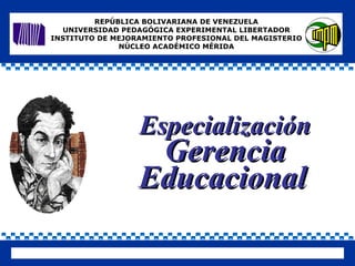 REPÚBLICA BOLIVARIANA DE VENEZUELA UNIVERSIDAD PEDAGÓGICA EXPERIMENTAL LIBERTADOR INSTITUTO DE MEJORAMIENTO PROFESIONAL DEL MAGISTERIO NÚCLEO ACADÉMICO MÉRIDA Especialización  Gerencia Educacional   