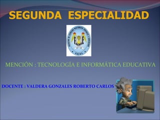 SEGUNDA  ESPECIALIDAD  MENCIÓN : TECNOLOGÍA E INFORMÁTICA EDUCATIVA  DOCENTE : VALDERA GONZALES ROBERTO CARLOS  