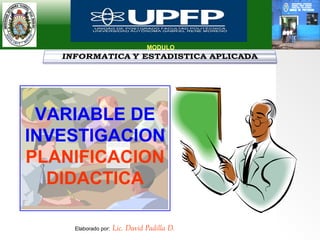 MODULO VARIABLE DE INVESTIGACION   PLANIFICACION DIDACTICA Elaborado por:   Lic. David Padilla D. 