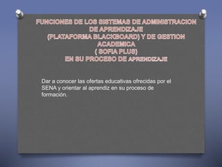 Dar a conocer las ofertas educativas ofrecidas por el 
SENA y orientar al aprendiz en su proceso de 
formación. 
