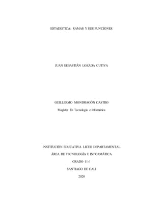 ESTADISTICA: RAMAS Y SUS FUNCIONES
JUAN SEBASTIÁN LOZADA CUTIVA
GUILLERMO MONDRAGÓN CASTRO
Magíster En Tecnología e Informática
INSTITUCIÓN EDUCATIVA LICEO DEPARTAMENTAL
ÁREA DE TECNOLOGÍA E INFORMÁTICA
GRADO 11-1
SANTIAGO DE CALI
2020
 