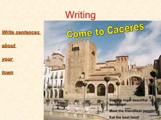 Writing Write sentences  about  your  town Come to Cáceres See the most beautiful buildings! Meet the friendliest people! Eat the best food! 