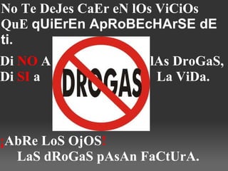No Te DeJes CaEr eN lOs ViCiOs QuE  qUiErEn ApRoBEcHArSE dE ti. Di  NO  A                             lAs DroGaS, Di  SI  a                                  La ViDa.   ¡ AbRe LoS OjOS !          LaS dRoGaS pAsAn FaCtUrA. 