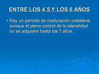 ENTRE LOS 4´5 Y LOS 6 AÑOS Hay un período de maduración prelateral, aunque el pleno control de la lateralidad no se adquiere hasta los 7 años.  