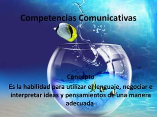 Competencias Comunicativas
Concepto
Es la habilidad para utilizar el lenguaje, negociar e
interpretar ideas y pensamientos de una manera
adecuada.
 