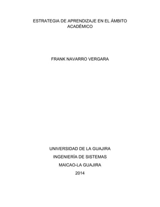 ESTRATEGIA DE APRENDIZAJE EN EL ÁMBITO
ACADÉMICO
FRANK NAVARRO VERGARA
UNIVERSIDAD DE LA GUAJIRA
INGENIERÍA DE SISTEMAS
MAICAO-LA GUAJIRA
2014
 