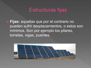  Fijas: aquellas que por el contrario no
pueden sufrir desplazamientos, o estos son
mínimos. Son por ejemplo los pilares,
torretas, vigas, puentes.
 