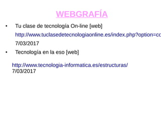 WEBGRAFÍA
● Tu clase de tecnología On-line [web]
http://www.tuclasedetecnologiaonline.es/index.php?option=co
7/03/2017
● Tecnología en la eso [web]
http://www.tecnologia-informatica.es/estructuras/
7/03/2017
 