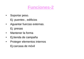 Funciones-2
● Soportar peso.
Ej: puentes , edificios
● Aguantar fuerzas externas.
Ej :presas
● Mantener la forma
● Ej:tienda de campaña
● Proteger elementos internos
Ej:carcasa de móvil
 