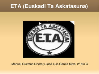    
ETA (Euskadi Ta Askatasuna)
Manuel Guzman Linero y José Luis García Silva. 2º bto C
 