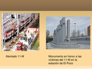    
Atentado 11­M Monumento en honor a las 
víctimas del 11­M en la 
estación de El Pozo
 
