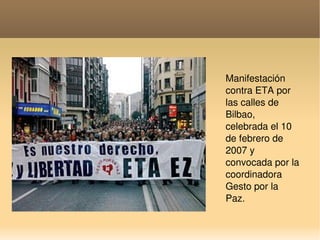    
Manifestación 
contra ETA por 
las calles de 
Bilbao, 
celebrada el 10 
de febrero de 
2007 y 
convocada por la 
coordinadora 
Gesto por la 
Paz.
 