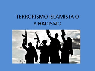 TERRORISMO ISLAMISTA O
YIHADISMO
 