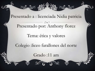 Presentado a : licenciada Nidia patricia

   Presentado por: Anthony florez

         Tema: ética y valores

  Colegio :liceo farallones del norte

            Grado :11 am
 